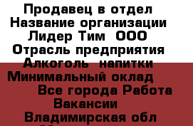 Продавец в отдел › Название организации ­ Лидер Тим, ООО › Отрасль предприятия ­ Алкоголь, напитки › Минимальный оклад ­ 28 600 - Все города Работа » Вакансии   . Владимирская обл.,Муромский р-н